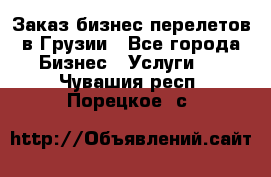 Заказ бизнес перелетов в Грузии - Все города Бизнес » Услуги   . Чувашия респ.,Порецкое. с.